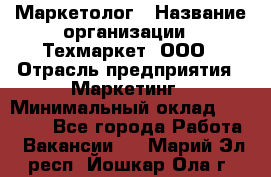 Маркетолог › Название организации ­ Техмаркет, ООО › Отрасль предприятия ­ Маркетинг › Минимальный оклад ­ 20 000 - Все города Работа » Вакансии   . Марий Эл респ.,Йошкар-Ола г.